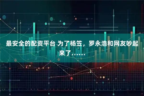 最安全的配资平台 为了杨笠,罗永浩和网友吵起来了……