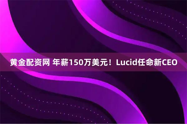 黄金配资网 年薪150万美元!Lucid任命新CEO