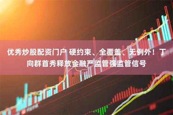 优秀炒股配资门户 硬约束、全覆盖、无例外！丁向群首秀释放金融严监管强监管信号
