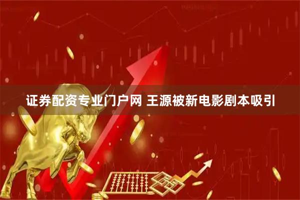 证券配资专业门户网 王源被新电影剧本吸引