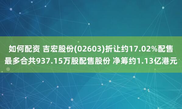 如何配资 吉宏股份(02603)折让约17.02%配售最多合共937.15万股配售股份 净筹约1.13亿港元