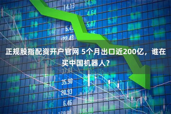 正规股指配资开户官网 5个月出口近200亿，谁在买中国机器人？